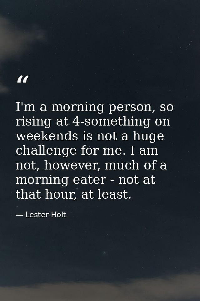 I'm a morning person, so rising at 4-something on weekends is not a huge challenge for me. I am not, however, much of a  — Lester Holt