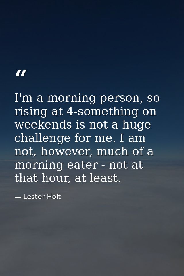 I'm a morning person, so rising at 4-something on weekends is not a huge challenge for me. I am not, however, much of a  — Lester Holt