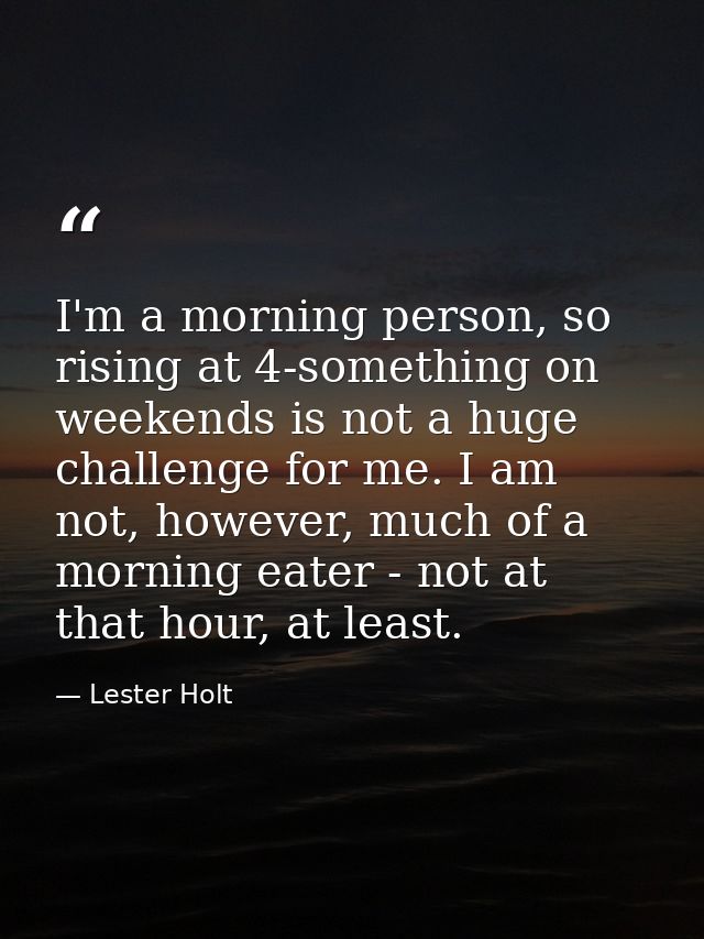 I'm a morning person, so rising at 4-something on weekends is not a huge challenge for me. I am not, however, much of a  — Lester Holt