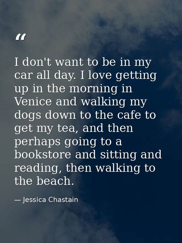 I don't want to be in my car all day. I love getting up in the morning in Venice and walking my dogs down to the cafe to — Jessica Chastain