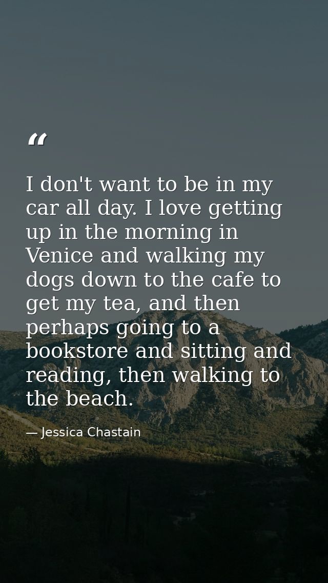 I don't want to be in my car all day. I love getting up in the morning in Venice and walking my dogs down to the cafe to — Jessica Chastain