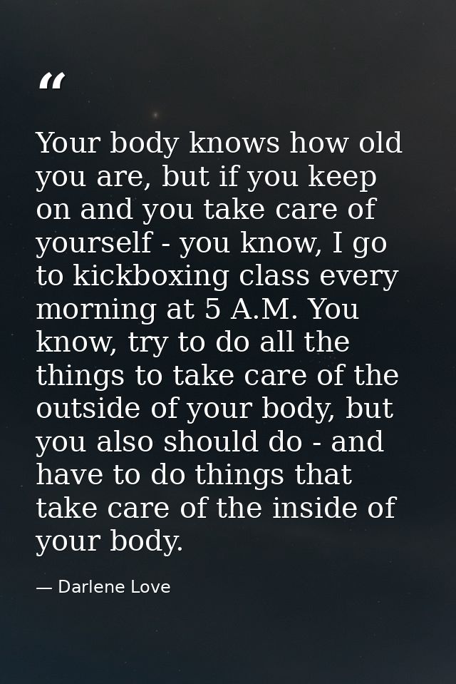 Your body knows how old you are, but if you keep on and you take care of yourself - you know, I go to kickboxing class e — Darlene Love