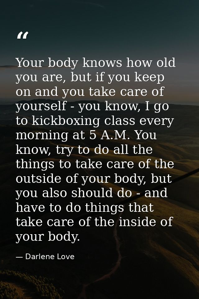 Your body knows how old you are, but if you keep on and you take care of yourself - you know, I go to kickboxing class e — Darlene Love