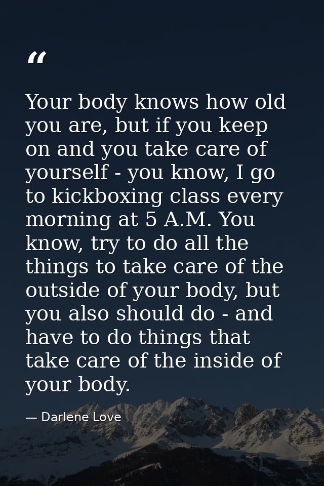 Your body knows how old you are, but if you keep on and you take care of yourself - you know, I go to kickboxing class e — Darlene Love