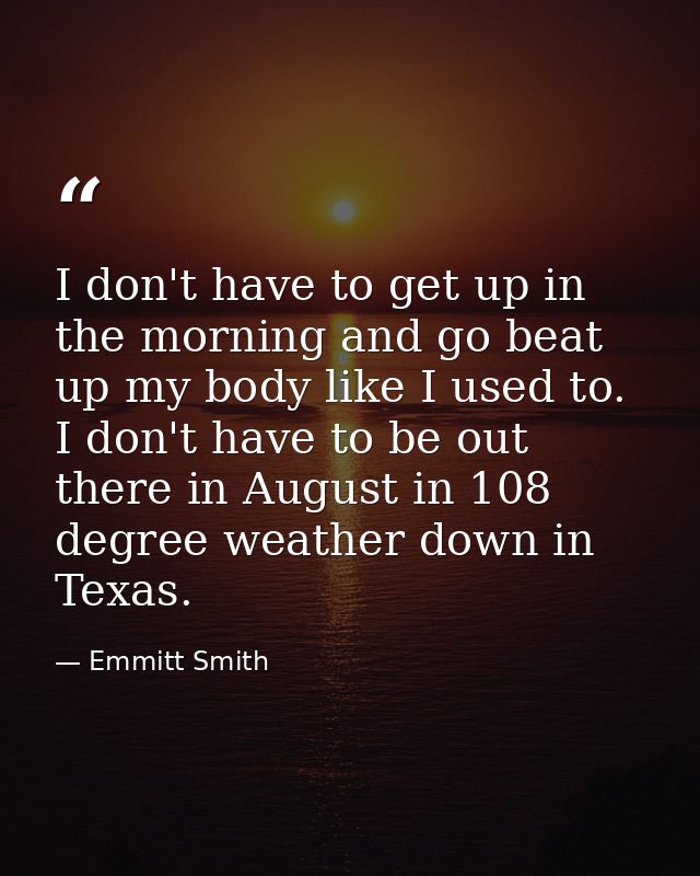 I don't have to get up in the morning and go beat up my body like I used to. I don't have to be out there in August in 1 — Emmitt Smith