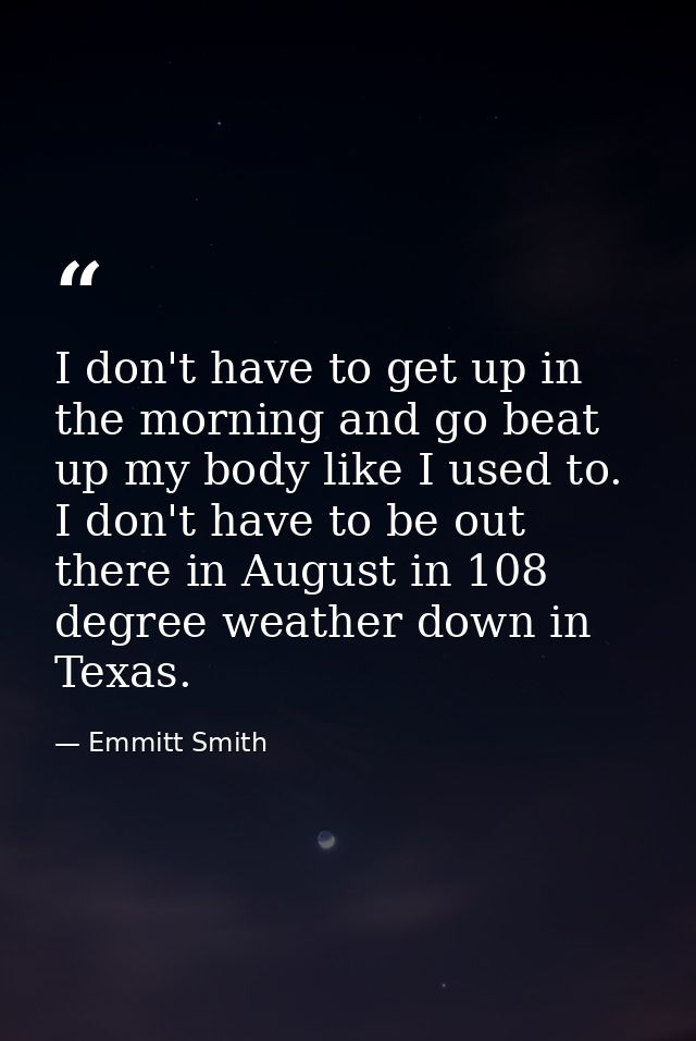 I don't have to get up in the morning and go beat up my body like I used to. I don't have to be out there in August in 1 — Emmitt Smith