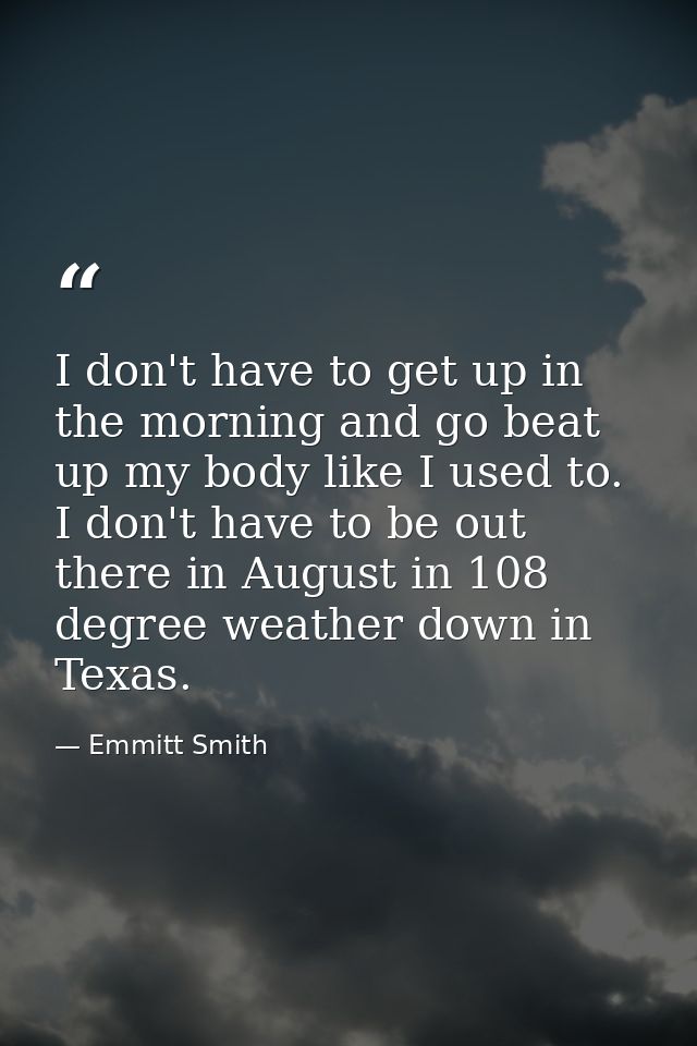 I don't have to get up in the morning and go beat up my body like I used to. I don't have to be out there in August in 1 — Emmitt Smith
