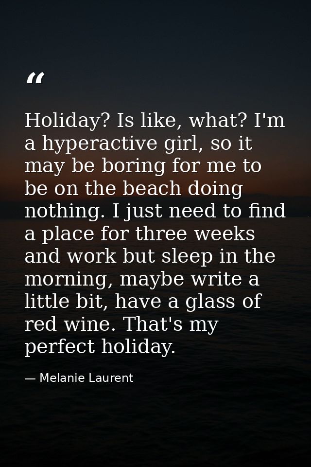 Holiday? Is like, what? I'm a hyperactive girl, so it may be boring for me to be on the beach doing nothing. I just need — Melanie Laurent