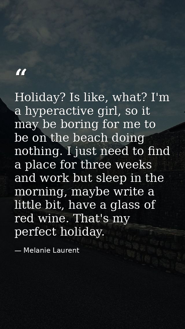 Holiday? Is like, what? I'm a hyperactive girl, so it may be boring for me to be on the beach doing nothing. I just need — Melanie Laurent
