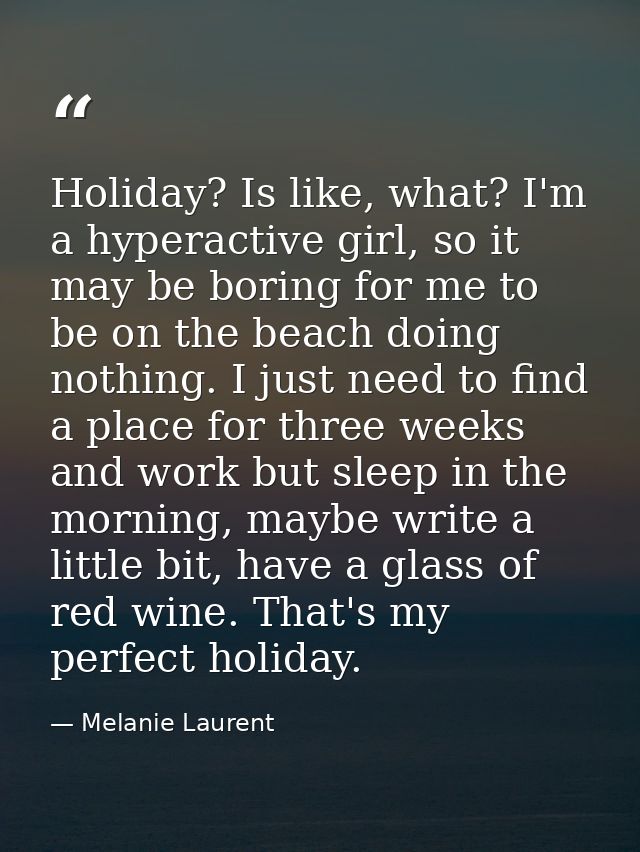 Holiday? Is like, what? I'm a hyperactive girl, so it may be boring for me to be on the beach doing nothing. I just need — Melanie Laurent