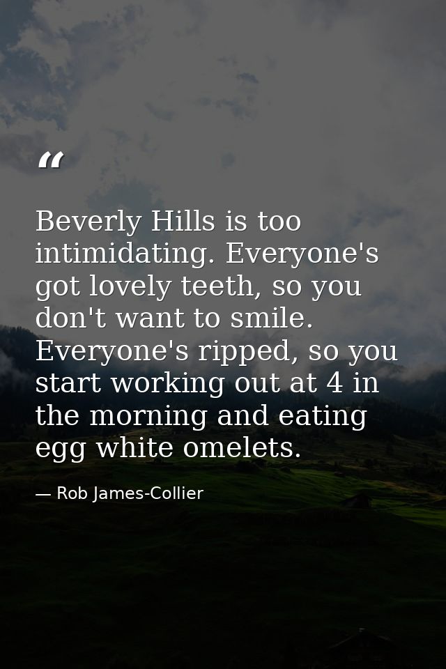 Beverly Hills is too intimidating. Everyone's got lovely teeth, so you don't want to smile. Everyone's ripped, so you st — Rob James-Collier