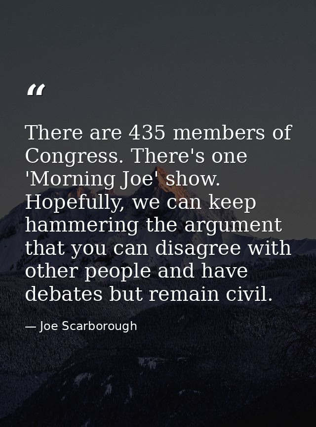 There are 435 members of Congress. There's one 'Morning Joe' show. Hopefully, we can keep hammering the argument that yo — Joe Scarborough