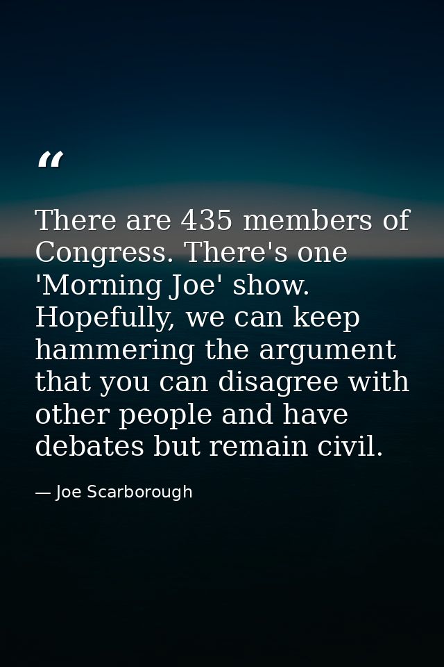 There are 435 members of Congress. There's one 'Morning Joe' show. Hopefully, we can keep hammering the argument that yo — Joe Scarborough