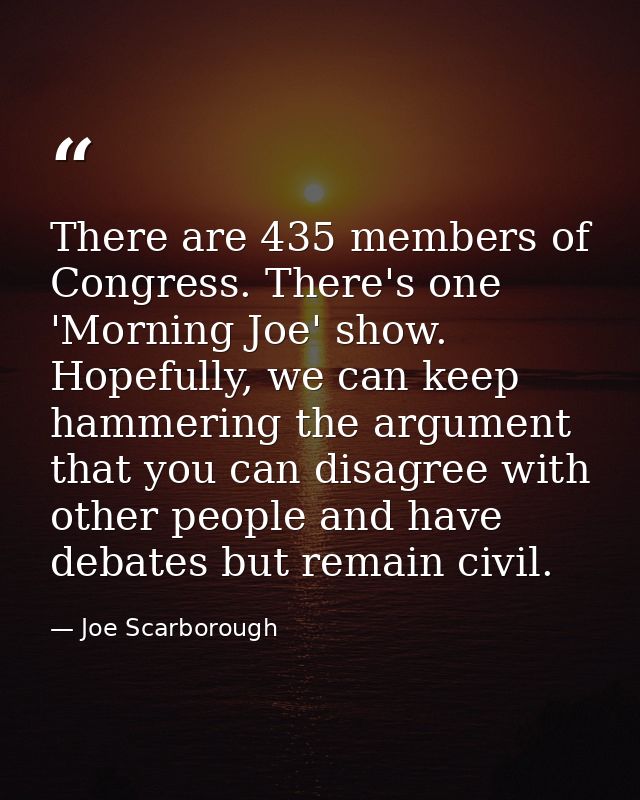 There are 435 members of Congress. There's one 'Morning Joe' show. Hopefully, we can keep hammering the argument that yo — Joe Scarborough