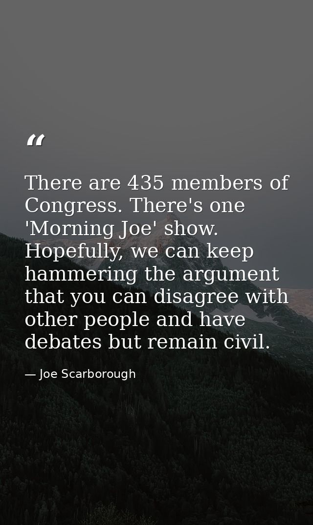 There are 435 members of Congress. There's one 'Morning Joe' show. Hopefully, we can keep hammering the argument that yo — Joe Scarborough