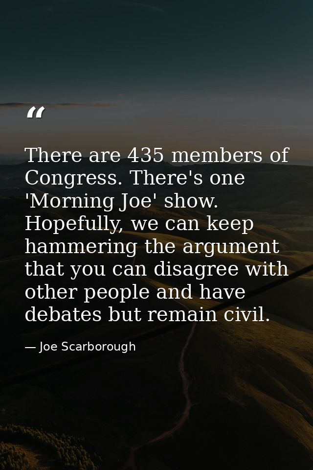 There are 435 members of Congress. There's one 'Morning Joe' show. Hopefully, we can keep hammering the argument that yo — Joe Scarborough