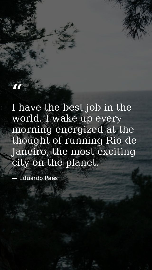 I have the best job in the world. I wake up every morning energized at the thought of running Rio de Janeiro, the most e — Eduardo Paes