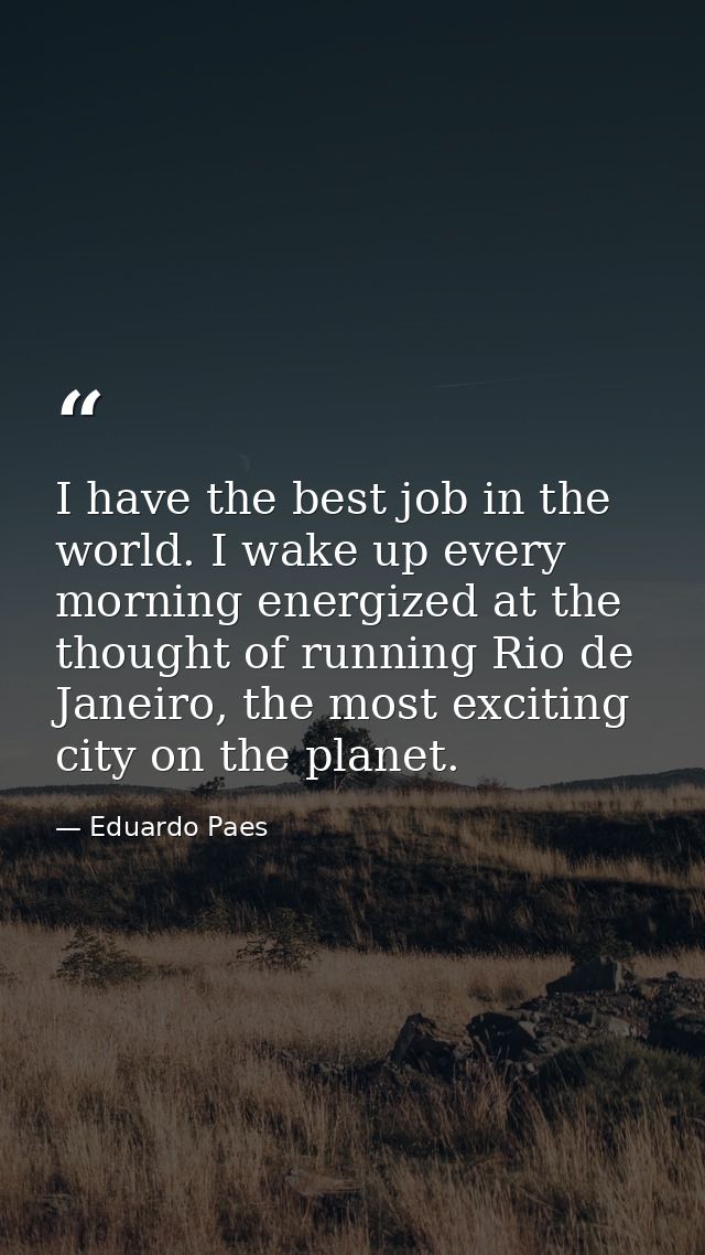 I have the best job in the world. I wake up every morning energized at the thought of running Rio de Janeiro, the most e — Eduardo Paes