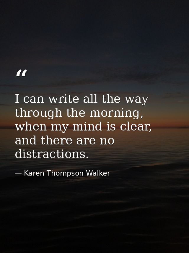 I can write all the way through the morning, when my mind is clear, and there are no distractions. — Karen Thompson Walker