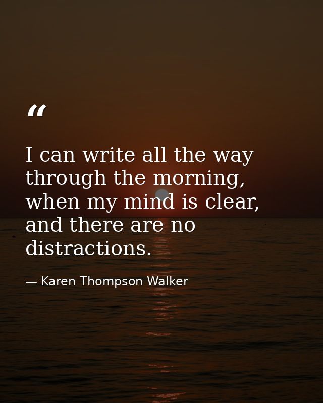 I can write all the way through the morning, when my mind is clear, and there are no distractions. — Karen Thompson Walker