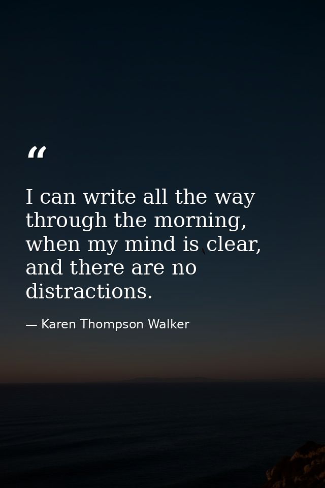 I can write all the way through the morning, when my mind is clear, and there are no distractions. — Karen Thompson Walker