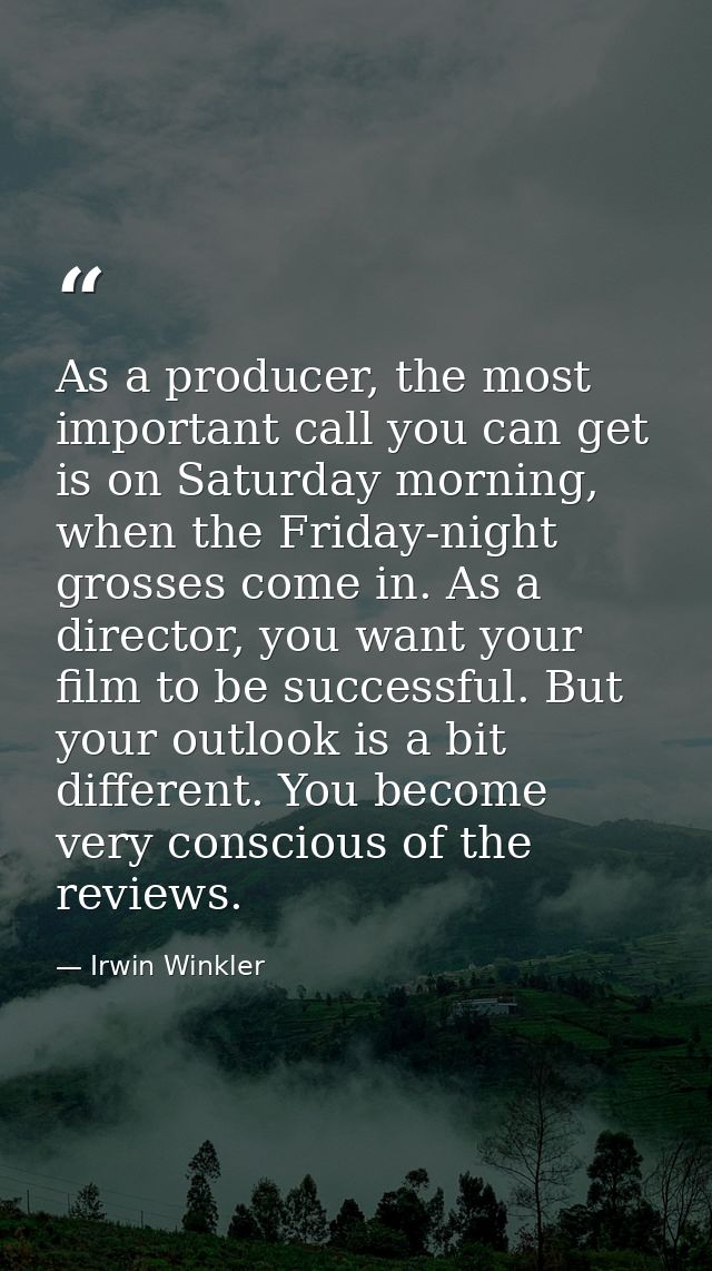 As a producer, the most important call you can get is on Saturday morning, when the Friday-night grosses come in. As a d — Irwin Winkler