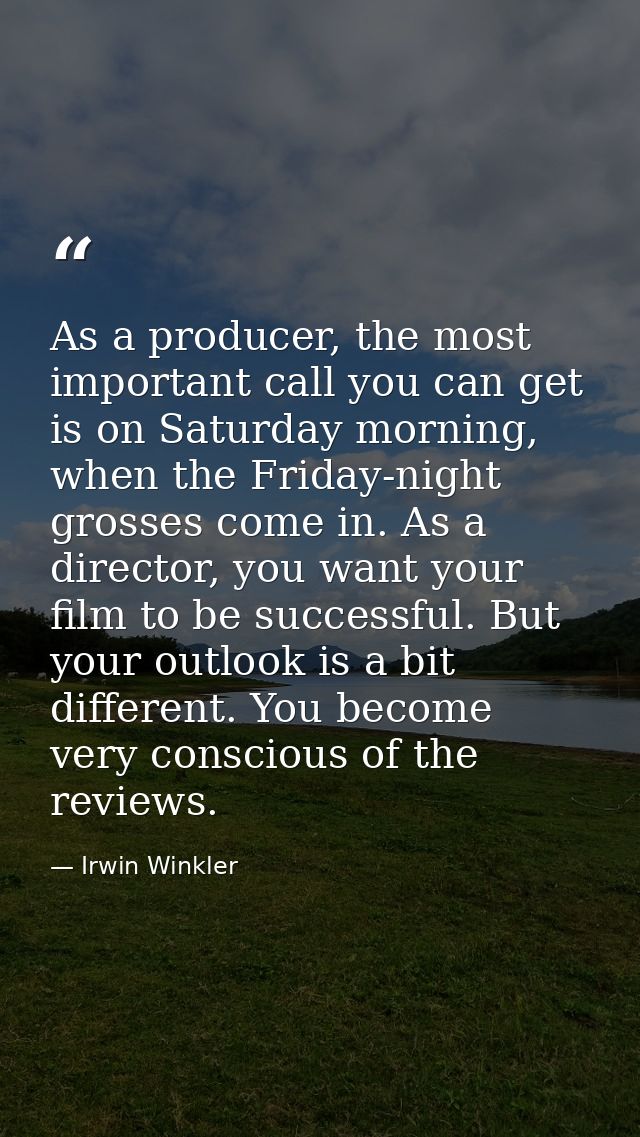 As a producer, the most important call you can get is on Saturday morning, when the Friday-night grosses come in. As a d — Irwin Winkler