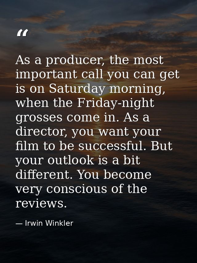 As a producer, the most important call you can get is on Saturday morning, when the Friday-night grosses come in. As a d — Irwin Winkler