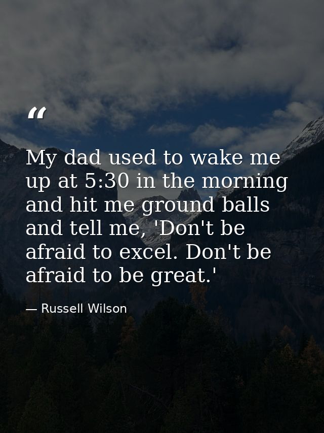My dad used to wake me up at 5:30 in the morning and hit me ground balls and tell me, 'Don't be afraid to excel. Don't b — Russell Wilson