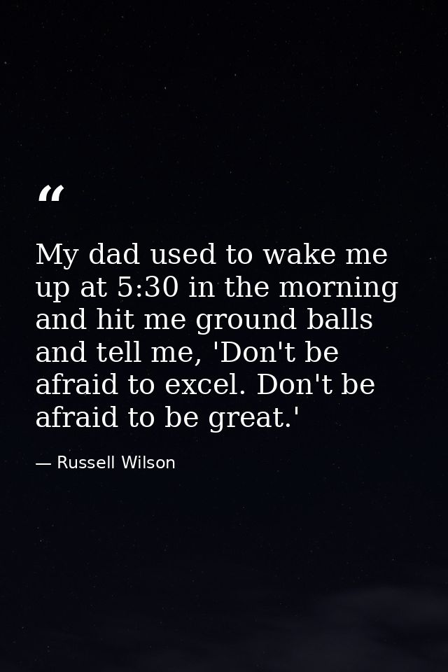 My dad used to wake me up at 5:30 in the morning and hit me ground balls and tell me, 'Don't be afraid to excel. Don't b — Russell Wilson