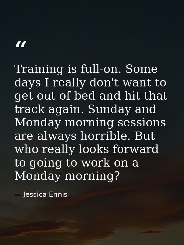 Training is full-on. Some days I really don't want to get out of bed and hit that track again. Sunday and Monday morning — Jessica Ennis