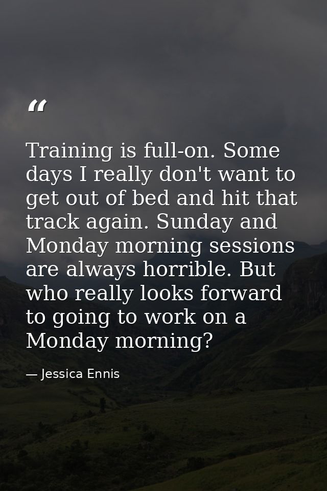 Training is full-on. Some days I really don't want to get out of bed and hit that track again. Sunday and Monday morning — Jessica Ennis