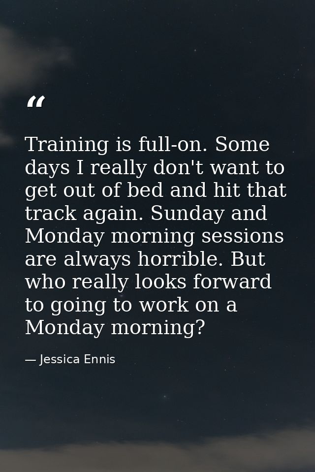 Training is full-on. Some days I really don't want to get out of bed and hit that track again. Sunday and Monday morning — Jessica Ennis