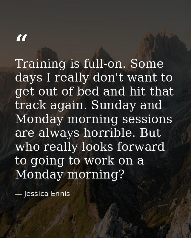 Training is full-on. Some days I really don't want to get out of bed and hit that track again. Sunday and Monday morning — Jessica Ennis