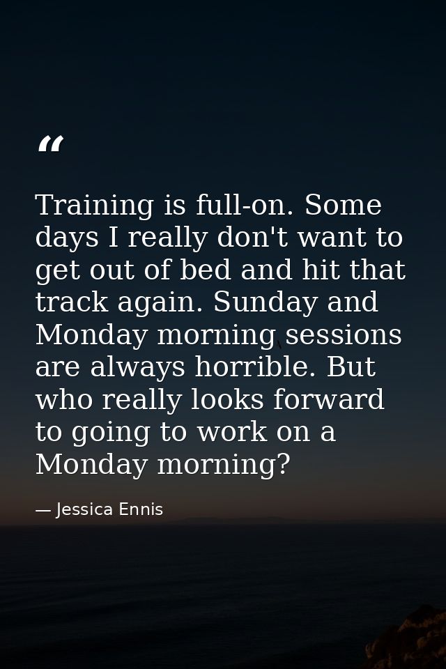 Training is full-on. Some days I really don't want to get out of bed and hit that track again. Sunday and Monday morning — Jessica Ennis