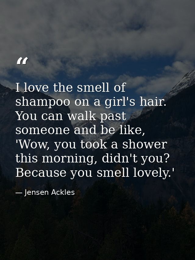 I love the smell of shampoo on a girl's hair. You can walk past someone and be like, 'Wow, you took a shower this mornin — Jensen Ackles