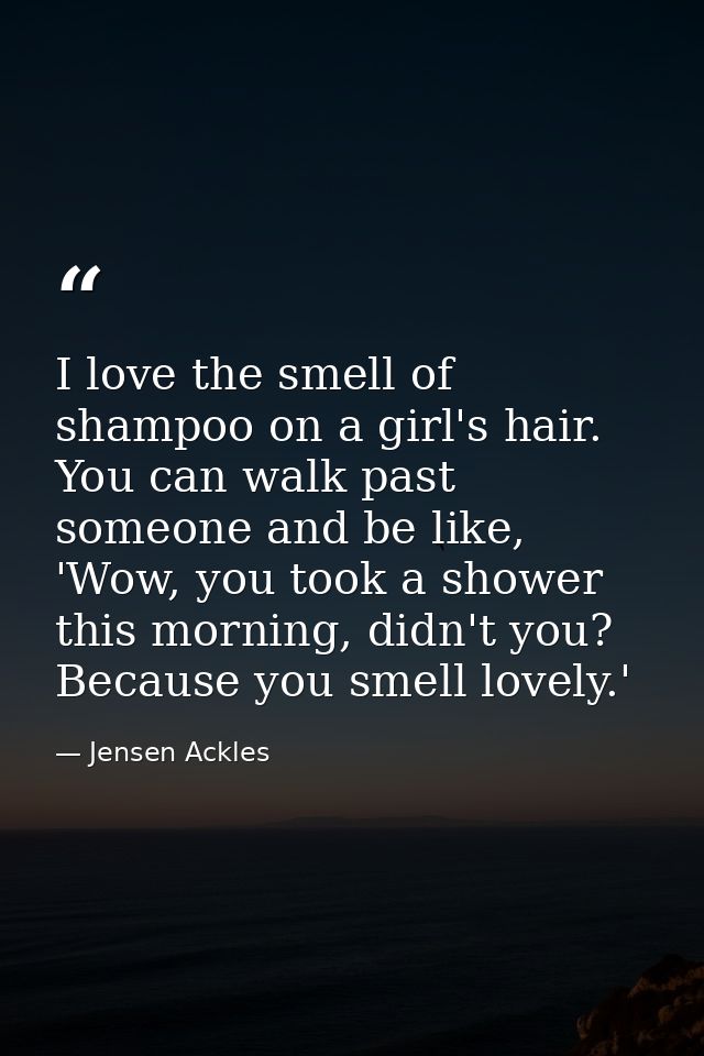 I love the smell of shampoo on a girl's hair. You can walk past someone and be like, 'Wow, you took a shower this mornin — Jensen Ackles