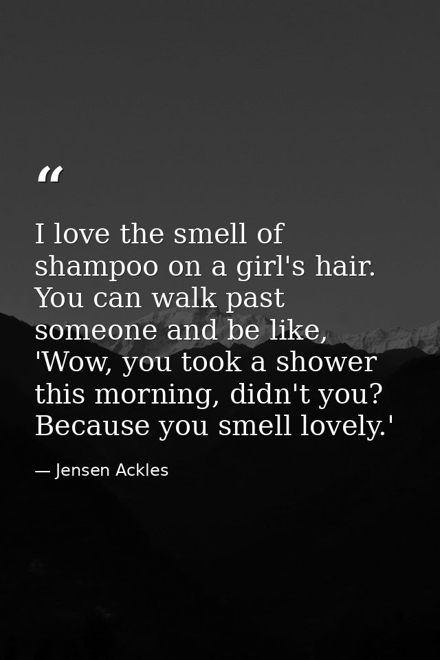 I love the smell of shampoo on a girl's hair. You can walk past someone and be like, 'Wow, you took a shower this mornin — Jensen Ackles