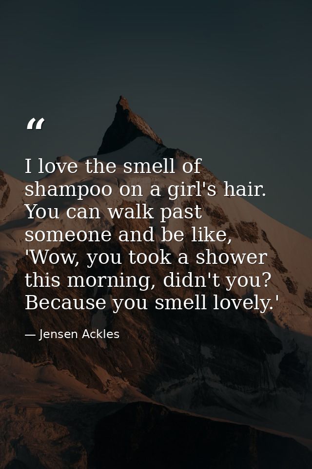 I love the smell of shampoo on a girl's hair. You can walk past someone and be like, 'Wow, you took a shower this mornin — Jensen Ackles