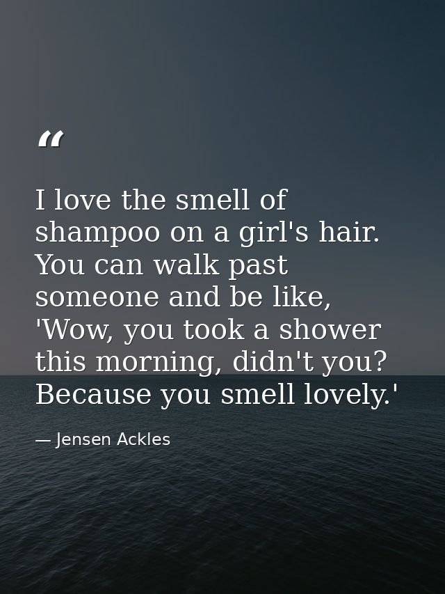 I love the smell of shampoo on a girl's hair. You can walk past someone and be like, 'Wow, you took a shower this mornin — Jensen Ackles