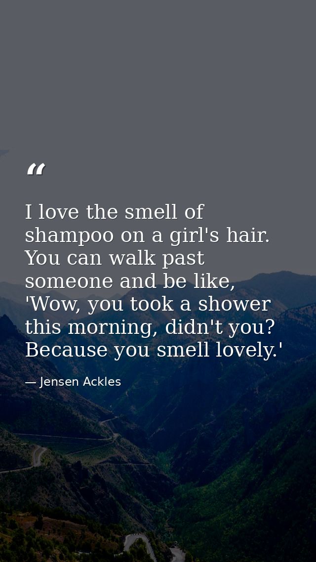 I love the smell of shampoo on a girl's hair. You can walk past someone and be like, 'Wow, you took a shower this mornin — Jensen Ackles
