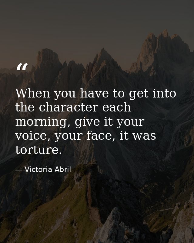 When you have to get into the character each morning, give it your voice, your face, it was torture. — Victoria Abril