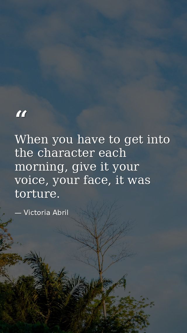 When you have to get into the character each morning, give it your voice, your face, it was torture. — Victoria Abril