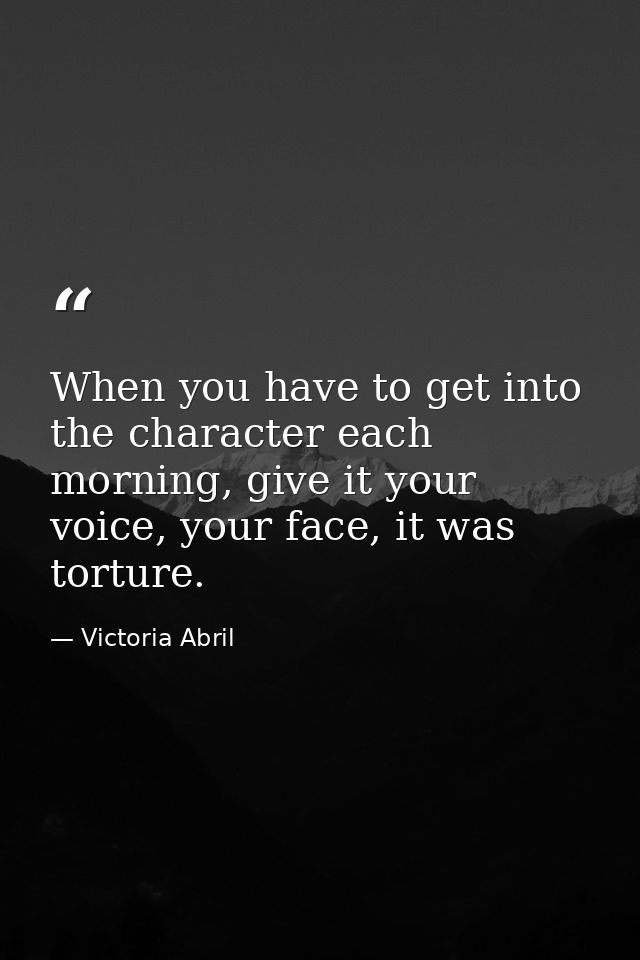 When you have to get into the character each morning, give it your voice, your face, it was torture. — Victoria Abril