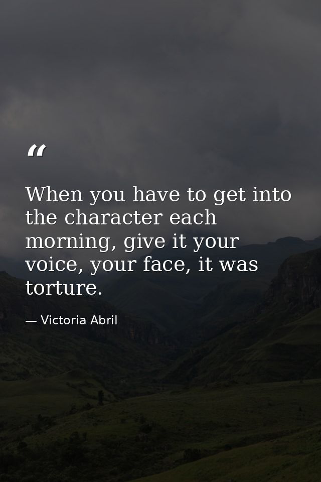 When you have to get into the character each morning, give it your voice, your face, it was torture. — Victoria Abril