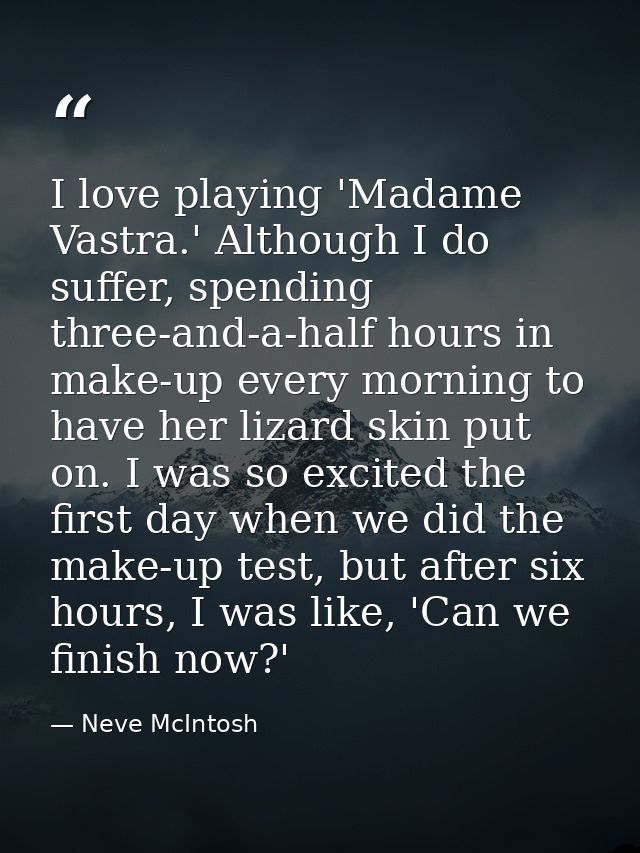I love playing 'Madame Vastra.' Although I do suffer, spending three-and-a-half hours in make-up every morning to have h — Neve McIntosh