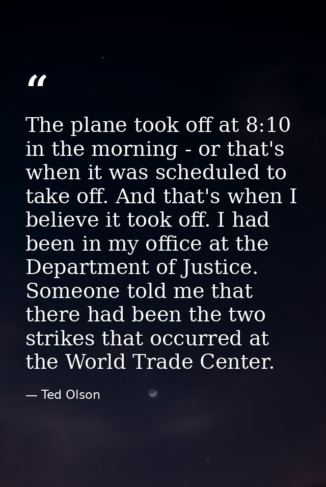 The plane took off at 8:10 in the morning - or that's when it was scheduled to take off. And that's when I believe it to — Ted Olson