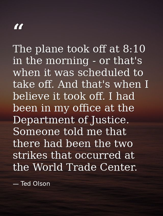 The plane took off at 8:10 in the morning - or that's when it was scheduled to take off. And that's when I believe it to — Ted Olson