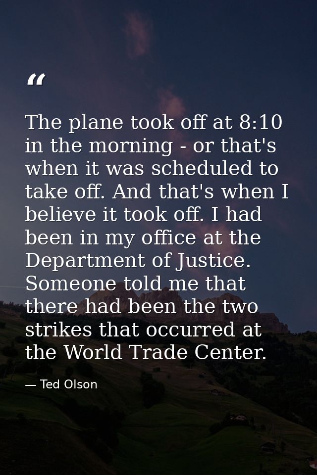 The plane took off at 8:10 in the morning - or that's when it was scheduled to take off. And that's when I believe it to — Ted Olson