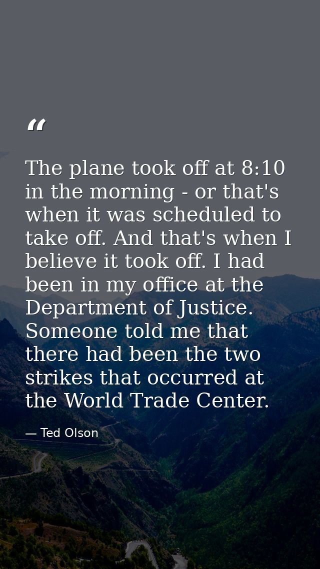 The plane took off at 8:10 in the morning - or that's when it was scheduled to take off. And that's when I believe it to — Ted Olson